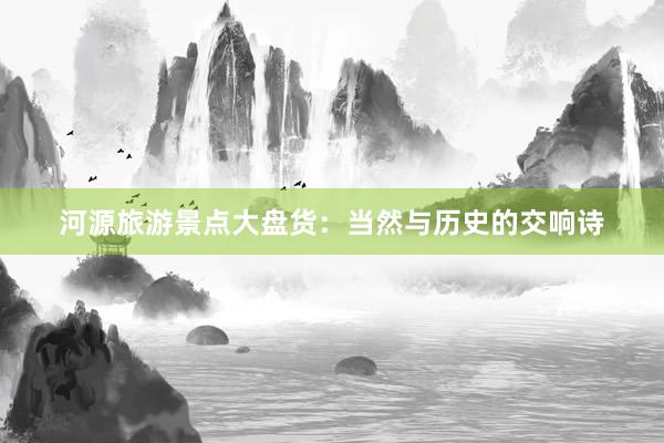 河源旅游景点大盘货：当然与历史的交响诗