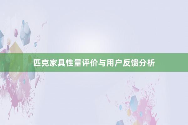 匹克家具性量评价与用户反馈分析